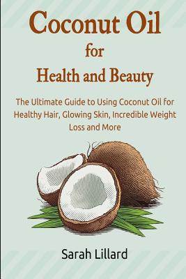 Coconut Oil for Health and Beauty: The Ultimate Guide to Using Coconut Oil for Healthy Hair, Glowing Skin, Incredible Weight Loss and More - Lillard, Sarah