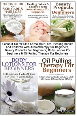 Coconut Oil for Skin Care & Hair Loss, Healing Babies and Children With Aromatherapy for Beginners, Beauty Products For Beginners, Body Lotions For Beginners & Oil Pulling Therapy For Beginners - Pylarinos, Lindsey