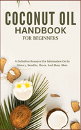 Coconut Oil Handbook for Beginners: A Definitive Resource For Information On Its History, Benefits, Flavor, And Many More