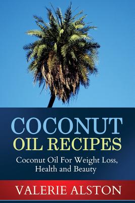 Coconut Oil Recipes: Coconut Oil for Weight Loss, Health and Beauty - Alston Valerie, and Alston, Valerie