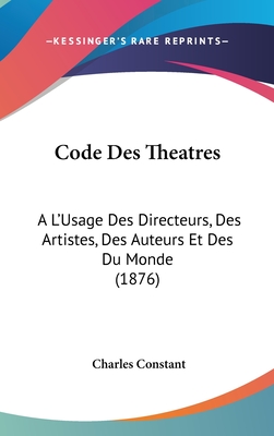 Code Des Theatres: A L'Usage Des Directeurs, Des Artistes, Des Auteurs Et Des Du Monde (1876) - Constant, Charles