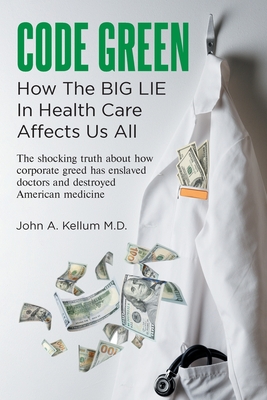 Code Green: How The Big Lie In Health Care Affects Us All - Kellum, John A