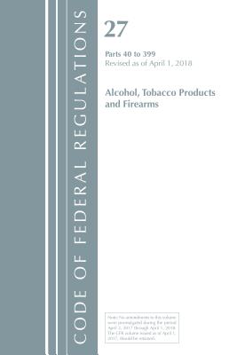 Code of Federal Regulations, Title 27 Alcohol Tobacco Products and Firearms 40-399, Revised as of April 1, 2018 - Office of the Federal Register (U S )