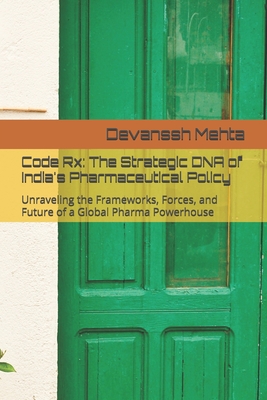 Code Rx: The Strategic DNA of India's Pharmaceutical Policy: Unraveling the Frameworks, Forces, and Future of a Global Pharma Powerhouse - Mehta, Devanssh