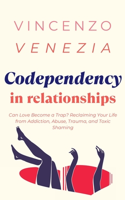 Codependecy in Relationships: Can Love Become a Trap? Reclaiming Your Life from Addiction, Abuse, Trauma, and Toxic Shaming - Venezia, Vincenzo