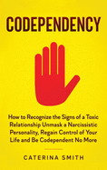 Codependency: How to Recognize the Signs of a Toxic Relationship Unmask a Narcissistic Personality, Regain Control of Your Life and Be Codependent No More.