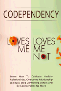 Codependency - "Loves Me, Loves Me Not": Learn How to Cultivate Healthy Relationships, Overcome Relationship Jealousy, Stop Controlling Others and Be Codependent No More