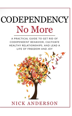 Codependency No More: A Practical Guide to Get Rid of Codependent Behavior, Cultivate Healthy Relationships, and Lead A life of Freedom and Joy - Anderson, Nick