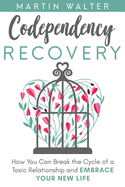 Codependency Recovery: How You Can Break the Cycle of a Toxic Relationship and Embrace Your New Life, Your Way To Become More Independent, Less Codependent