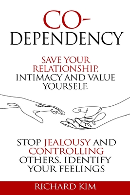 Codependency: Save Your Relationship, Intimacy and Value Yourself. Stop Jealousy and Controlling Others. Identify Your Feelings. - Kim, Richard