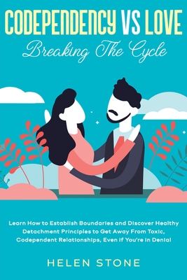 Codependency Vs Love: Breaking The Cycle Learn How to Establish Boundaries and Discover Healthy Detachment Principles to Get Away From Toxic, Codependent Relationships, Even if You're in Denial - Stone, Helen