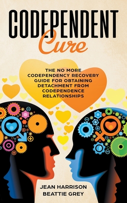 Codependent Cure: The No More Codependency Recovery Guide For Obtaining Detachment From Codependence Relationships - Harrison, Jean, and Grey, Beattie