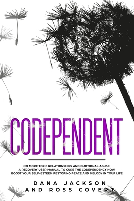 Codependent: No more Toxic Relationships and Emotional Abuse. A Recovery User Manual to Cure Codependency Now. Boost Your Self-Esteem Restoring Peace and Melody in Your Life - Covert, Ross, and Jackson, Dana