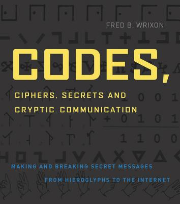 Codes, Ciphers, Secrets and Cryptic Communication: Making and Breaking Sercet Messages from Hieroglyphocs to the Internet - Wrixon, Fred B