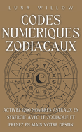 Codes Numriques Zodiacaux: Activez 1200 Nombres Astraux en Synergie avec le Zodiaque et Prenez en Main votre Destin