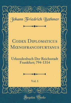 Codex Diplomaticus Moenofrancofurtanus, Vol. 1: Urkundenbuch Der Reichsstadt Frankfurt; 794-1314 (Classic Reprint) - Boehmer, Johann Friedrich