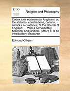 Codex juris ecclesiastici Anglicani: or, the statutes, constitutions, canons, rubricks and articles, of the Church of England, ... With a commentary, historical and juridical. Before it, is an introductory discourse