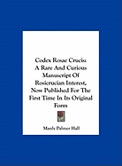 Codex Rosae Crucis: A Rare And Curious Manuscript Of Rosicrucian Interest, Now Published For The First Time In Its Original Form