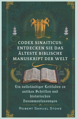 Codex Sinaiticus: ENTDECKEN SIE DAS ?LTESTE BIBLISCHE MANUSKRIPT DER WELT: Ein vollst?ndiger Leitfaden zu antiken Schriften und historischen Zusammenfassungen - Samuel Stone, Robert