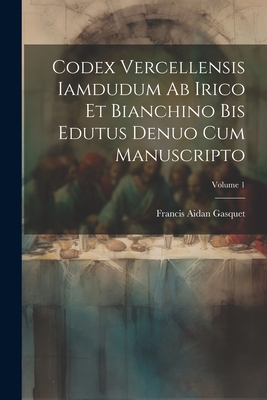 Codex Vercellensis iamdudum ab Irico et Bianchino bis edutus denuo cum manuscripto; Volume 1 - Gasquet, Francis Aidan 1846-1929 (Creator)