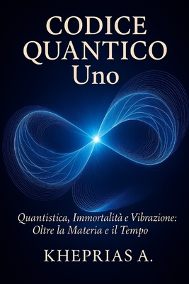 Codice Quantico Uno: Quantistica Immortalit? e Vibrazione: Oltre la Materia e il Tempo - A, Kheprias