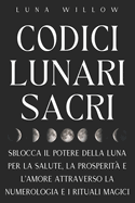 Codici Lunari Sacri: Sblocca il Potere della Luna per la Salute, la Prosperit e l'Amore attraverso la Numerologia e i Rituali Magici