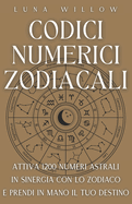 Codici Numerici Zodiacali: Attiva 1200 Numeri Astrali in Sinergia con lo Zodiaco e Prendi in Mano il tuo Destino