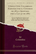 Codigo Civil Colombiano Expedido Por El Congreso de 1873 y Adoptado Por La Ley 57 de 1887: Con Un Suplemento de Las Leyes Que Lo Adicionan y Reforman, Desde 1887 Hasta 1892, Inclusivo (Classic Reprint)