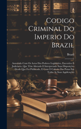 Codigo Criminal Do Imperio Do Brazil: Annotado Com Os Actos Dos Poderes Legislativo, Executivo E Judiciario, Que Tm Alterado E Interpretado Suas Disposies Desde Que Foi Publicado, E Com O Calculo Das Penas Em Todas As Suas Applicaes