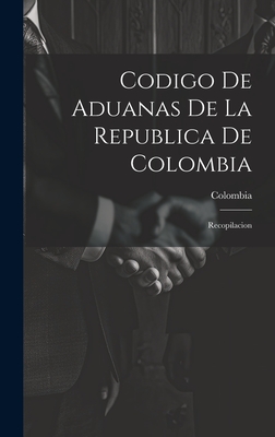 Codigo De Aduanas De La Republica De Colombia: Recopilacion - Colombia (Creator)