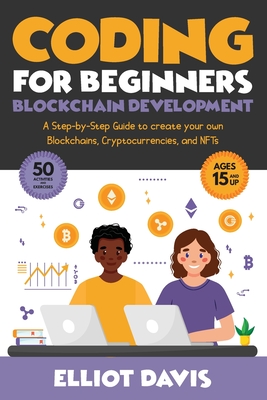 Coding for Beginners: Blockchain Development: A Step-By-Step Guide To Create Your Own Blockchains, Cryptocurrencies and NFTs - Davis, Elliot