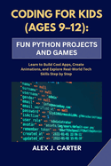 Coding for Kids (Ages 9-12): FUN PYTHON PROJECTS AND GAMES: Learn to Build Cool Apps, Create Animations, and Explore Real-World Tech Skills Step by Step