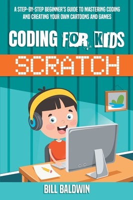 Coding for Kids Scratch: A Step-By-Step Beginner's Guide to Mastering Coding and Creating Your Own Cartoons and Games - Baldwin, Bill