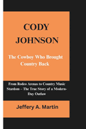 Cody Johnson: The Cowboy Who Brought Country Back: From Rodeo Arenas to Country Music Stardom - The True Story of a Modern-Day Outlaw