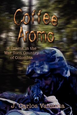 Coffee Aroma: A Drama in the War Torn Country of Colombia - Valencia, J Carlos