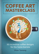 Coffee Art Masterclass: 50 incredible coffee designs for the home barista