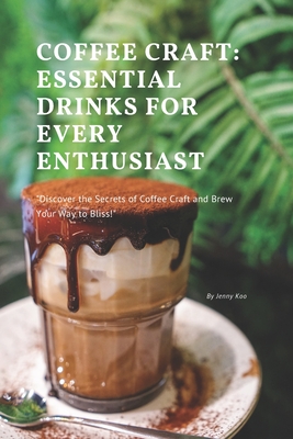 Coffee Craft: Essential Drinks for Every Enthusiast: "Discover the Secrets of Coffee Craft and Brew Your Way to Bliss!" - Koo, Jenny