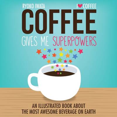 Coffee Gives Me Superpowers: An Illustrated Book about the Most Awesome Beverage on Earth - Iwata, Ryoko