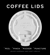 Coffee Lids: Peel, Pinch, Pucker, Puncture (a Design and Field Guide from the World's Largest Collection of Disposable Coffee Lids)