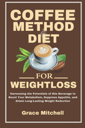 Coffee Method Diet for weight loss: Harnessing the Potentials of this Beverage to Boost Your Metabolism, Suppress Appetite, and Attain Long-Lasting Weight Reduction
