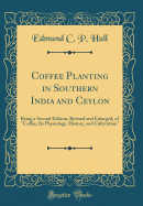 Coffee Planting in Southern India and Ceylon: Being a Second Edition, Revised and Enlarged, of "coffee, Its Physiology, History, and Cultivation" (Classic Reprint)