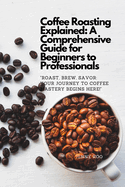 Coffee Roasting Explained: A Comprehensive Guide for Beginners to Professionals: "Roast, Brew, Savor: Your Journey to Coffee Mastery Begins Here!"