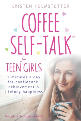Coffee Self-Talk for Teen Girls: 5 Minutes a Day for Confidence, Achievement & Lifelong Happiness - Helmstetter, Kristen