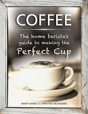 Coffee: The Home Barista's Guide to Making the Perfect Cup - Banks, Mary, Mrs., and McFadden, Christine