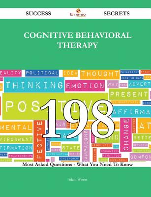 Cognitive Behavioral Therapy 198 Success Secrets - 198 Most Asked Questions on Cognitive Behavioral Therapy - What You Need to Know - Waters, Adam