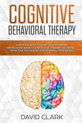 Cognitive Behavioral Therapy: A Psychologist's Guide to Overcoming Depression, Anxiety & Intrusive Thought Patterns - Effective Techniques for Rewiring Your Brain - Clark, David, Ph.D.