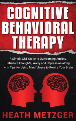 Cognitive Behavioral Therapy: A Simple CBT Guide to Overcoming Anxiety, Intrusive Thoughts, Worry and Depression along with Tips for Using Mindfulness to Rewire Your Brain - Metzger, Heath