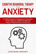 Cognitive Behavioral Therapy For Anxiety: An effective guide to managing your depression, anxiety, anger and negative thoughts and reach a mindfulness and more joyful life