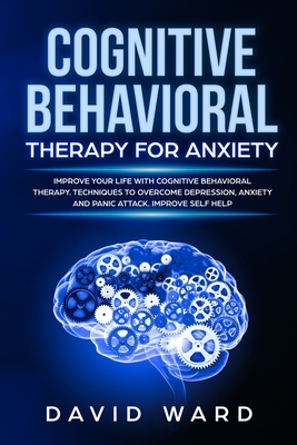 Cognitive Behavioral Therapy for Anxiety: Improve your Life With Cognitive Behavioral Therapy. Techniques to Overcome Depression, Anxiety and Panic Attack. Improve Self Help - Ward, David