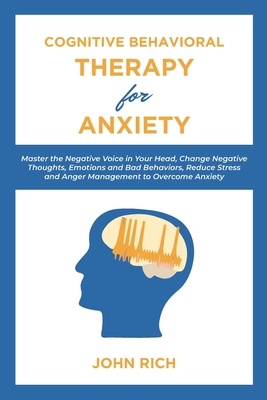 Cognitive Behavioral Therapy for Anxiety: Master the Negative Voice in Your Head, Change Negative Thoughts, Emotions and Bad Behaviors, Reduce Stress and Anger Management to Overcome Anxiety - Rich, John, Dr.